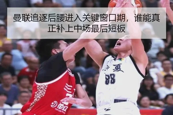 曼联追逐后腰进入关键窗口期，谁能真正补上中场最后短板