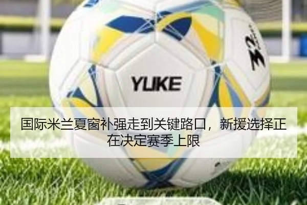 国际米兰夏窗补强走到关键路口，新援选择正在决定赛季上限